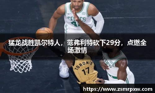 猛龙战胜凯尔特人，范弗利特砍下29分，点燃全场激情
