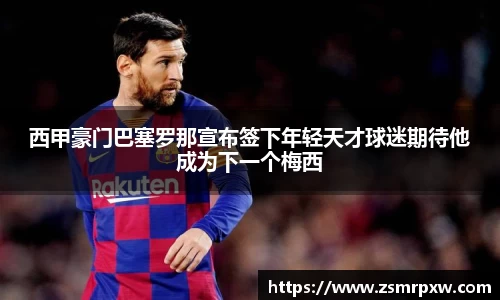 西甲豪门巴塞罗那宣布签下年轻天才球迷期待他成为下一个梅西