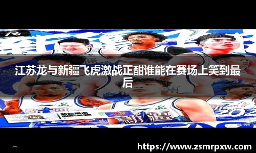 江苏龙与新疆飞虎激战正酣谁能在赛场上笑到最后