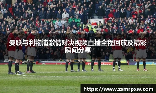 曼联与利物浦激情对决视频直播全程回放及精彩瞬间分享