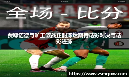 费耶诺德与旷工激战正酣球迷期待精彩对决与精彩进球
