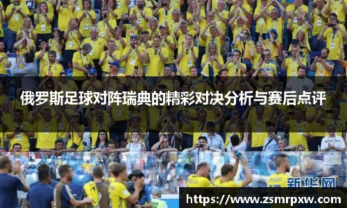 俄罗斯足球对阵瑞典的精彩对决分析与赛后点评