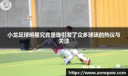 小龙足球明星究竟是谁引发了众多球迷的热议与关注