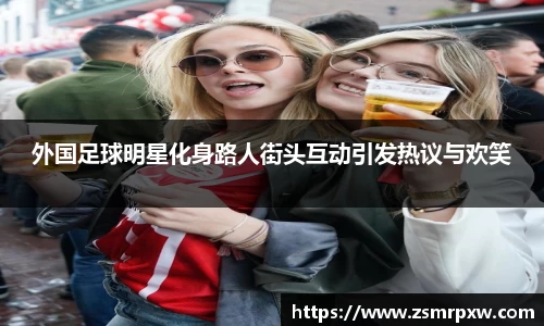 外国足球明星化身路人街头互动引发热议与欢笑